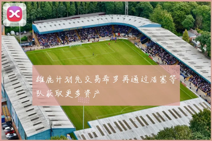 雄鹿计划先交易希罗再通过活塞等队获取更多资产