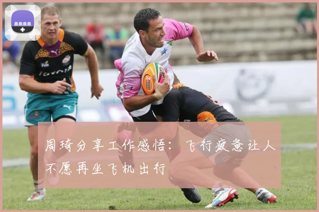 周琦分享工作感悟：飞行疲惫让人不愿再坐飞机出行