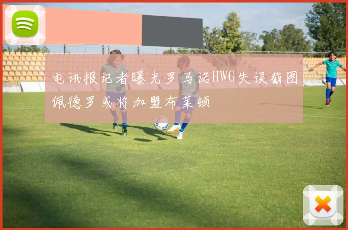电讯报记者曝光罗马诺HWG失误截图佩德罗或将加盟布莱顿