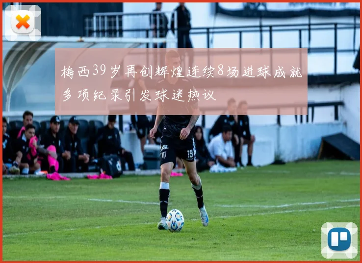 梅西39岁再创辉煌连续8场进球成就多项纪录引发球迷热议