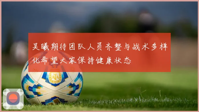 吴曦期待团队人员齐整与战术多样化希望大家保持健康状态