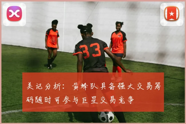 美记分析：黄蜂队具备强大交易筹码随时可参与巨星交易竞争