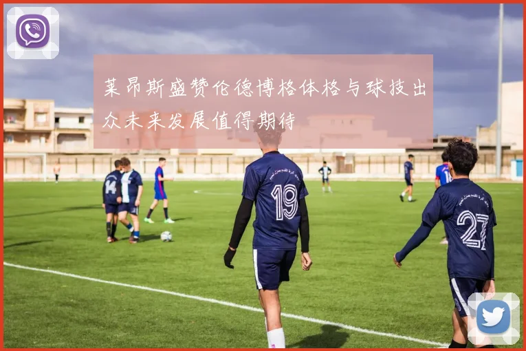 莱昂斯盛赞伦德博格体格与球技出众未来发展值得期待