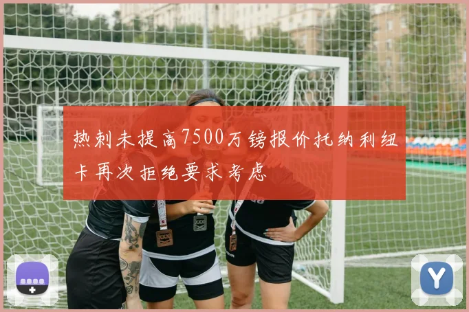 热刺未提高7500万镑报价托纳利纽卡再次拒绝要求考虑
