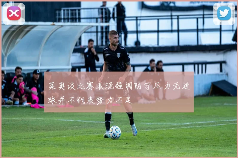 莱奥谈比赛表现强调防守压力无进球并不代表努力不足