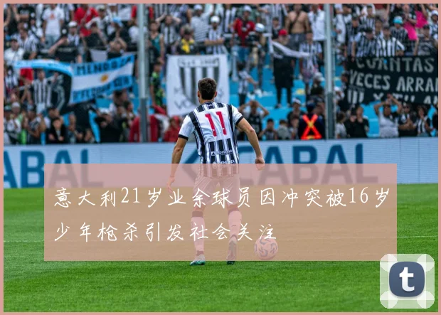 意大利21岁业余球员因冲突被16岁少年枪杀引发社会关注