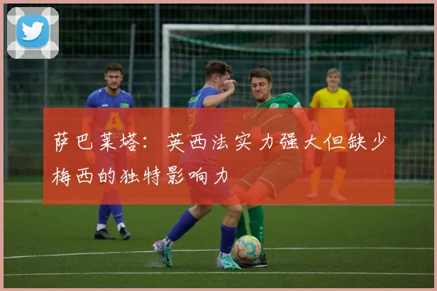 萨巴莱塔：英西法实力强大但缺少梅西的独特影响力