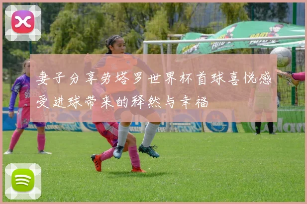 妻子分享劳塔罗世界杯首球喜悦感受进球带来的释然与幸福