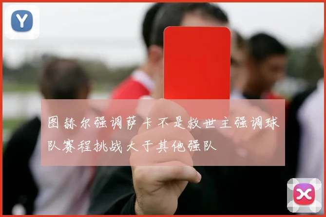 图赫尔强调萨卡不是救世主强调球队赛程挑战大于其他强队